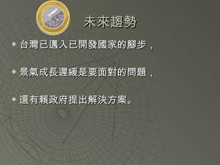 未來趨勢 台灣已邁入已開發國家的腳步， 景氣成長遲緩是要面對的問題， 還有賴政府提出解決方案。  
