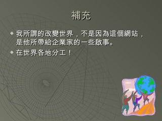 補充 我所謂的改變世界，不是因為這個網站，是他所帶給企業家的一些啟事。 在世界各地分工！ 