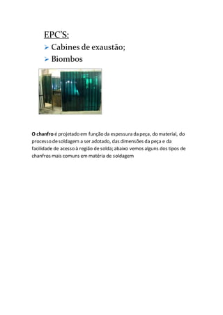 O chanfro é projetado em função da espessura da peça, do material, do
processo desoldagem a ser adotado, das dimensões da peça e da
facilidade de acesso à região de solda; abaixo vemos alguns dos tipos de
chanfros mais comuns em matéria de soldagem
 