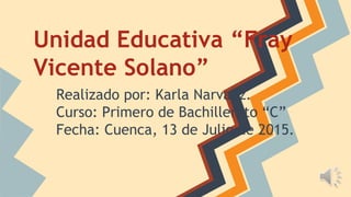 Unidad Educativa “Fray
Vicente Solano”
Realizado por: Karla Narvaez.
Curso: Primero de Bachillerato “C”
Fecha: Cuenca, 13 de Julio de 2015.
 