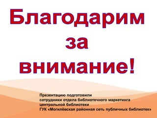 Презентацию подготовили
сотрудники отдела библиотечного маркетинга
центральной библиотеки
ГУК «Могилёвская районная сеть публичных библиотек»
 