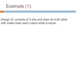 Example (1): 
Design IC consists of 3 bits and draw its truth table 
with make clear each output what is equal . 
 