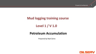 1
Mud logging training course
Level 1 / V 1.0
Petroleum Accumulation
Private & Confidential
Prepared by Nael Zaino
 