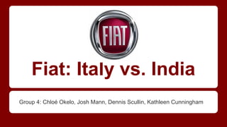 Fiat: Italy vs. India
Group 4: Chloé Okelo, Josh Mann, Dennis Scullin, Kathleen Cunningham
 