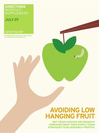 DIRECTIONS
MONTHLY
SUPPLEMENT
JULY 07



TRENDS AND ISSUES IN THE WORLD
OF CORPORATE REPORTING




                                  AVOIDING LOW
                                 HANGING FRUIT
                                    WHY TOUGH CHOICES ARE NEEDED IF
                                  COMPANIES WANT THEIR SUPPLY CHAIN
                                 STRATEGIES TO BE GENUINELY FRUITFUL
 