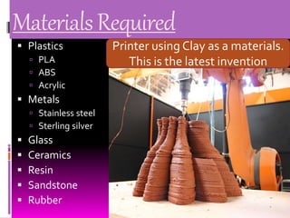 MaterialsRequired
 Plastics
 PLA
 ABS
 Acrylic
 Metals
 Stainless steel
 Sterling silver
 Glass
 Ceramics
 Resin
 Sandstone
 Rubber
Printer using Clay as a materials.
This is the latest invention
 