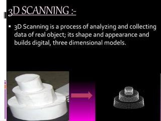 3DSCANNING:-
 3D Scanning is a process of analyzing and collecting
data of real object; its shape and appearance and
builds digital, three dimensional models.
 