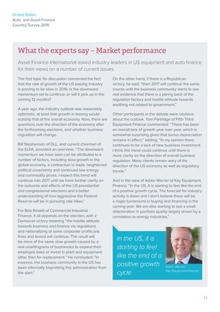 United States
Auto and Asset Finance
Country Survey 2016
11
What the experts say – Market performance
Asset Finance International asked industry leaders in US equipment and auto finance
for their views on a number of current issues
The first topic for discussion concerned the fact
that the rate of growth of the US leasing industry
is proving to be slow in 2016. Is the downward
momentum set to continue, or will it pick up in the
coming 12 months?
A year ago, the industry outlook was reasonably
optimistic, at least that growth in leasing would
outstrip that of the overall economy. Now, there are
questions over the direction of the economy after
the forthcoming elections, and whether business
regulation will change.
Bill Stephenson of DLL, and current chairman of
the ELFA, provided an overview: “The downward
momentum we have seen can be attributed to a
number of factors, including slow growth in the
global economy, a contraction in trade, heightened
political uncertainty and continued low energy
and commodity prices. I expect this trend will
continue into 2017 until we have further clarity on
the outcome and effects of the US presidential
and congressional elections and a better
understanding of how aggressive the Federal
Reserve will be in pursuing rate hikes.”
For Bob Rinaldi of Commercial Industrial
Finance, it all depends on the election, with a
Democrat victory meaning “the hostile attitude
towards business and finance via regulations
and nationalizing of some corporate profits (via
fines and levies) will continue. The result will
be more of the same slow growth caused by a
real unwillingness of businesses to expand their
employee base or invest in plant and equipment
other than for replacement.” He concluded: “In
essence, the business community in the US has
been informally boycotting this administration from
the start.”
On the other hand, if there is a Republican
victory, he said, “then 2017 will continue the same
course until the business community starts to see
real evidence that there is a paring back of the
regulation factory and hostile attitude towards
anything not related to government.”
Other participants in the debate were cautious
about the outlook. Tom Partridge of Fifth Third
Equipment Finance commented: “There has been
an overall lack of growth year over year, which is
somewhat surprising given that bonus depreciation
remains in effect,” adding: “In my opinion there
continues to be a lack of new business investment.
I think this trend could continue until there is
more clarity on the direction of overall business
regulation. Many clients remain wary of the
direction of the US economy as well as regulatory
trends.”
And in the view of Adam Warner of Key Equipment
Finance, “In the US, it is starting to feel like the end
of a positive growth cycle. The forecast for industry
activity is down and I don’t believe there will be
a major turnaround in buying and financing in the
coming year. We are also starting to see a small
deterioration in portfolio quality largely driven by a
correlation to energy industries.”
In the US, it is
starting to feel
like the end of a
positive growth
cycle
Adam Warner,
Key Equipment Finance
 