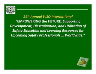 “EMPOWERING the FUTURE: Supporting 
Development, Dissemination, and Utilization of 
Safety Education and Learning Resources for 
Upcoming Safety Professionals … Worldwide.”
 