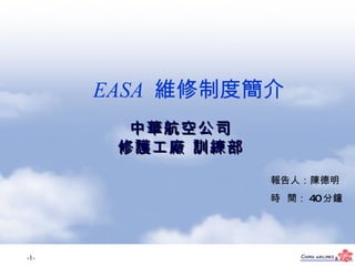 中華航空公司 修護工廠 訓練部 EASA  維修制度簡介 報告人：陳德明 時  間： 40 分鐘 