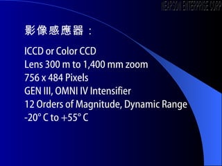 ӰБ ICCD or Color CCD Lens 300 m to 1,400 mm zoom 756 x 484 Pixels GEN III, OMNI IV Intensifier 12 Orders of Magnitude, Dynamic Range -20 C to +55 C NEARSON ENTERPRISE CORP. 