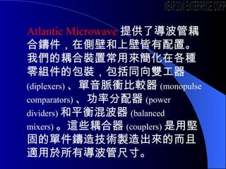 Atlantic Microwave ṩˌTڂȱںϱڽá҂bóÁڸNMİbͬp ( diplexers ) }n^ ( monopulse comparators ) ʷ ( power dividers) ƽ첨 ( balanced mixers ) @Щ ( couplers) ÈԹ̵ĆμT켼guĶmЌܳߴ硣 NEARSON ENTERPRISE CORP. 
