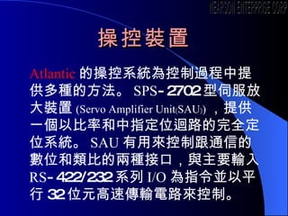 ٿb Atlantic Ĳٿϵy^ṩNķ SPS -2702 ŷŴb ( Servo Amplifier Unit zSAU{) ṩһԱʺָλޒ·ȫλϵy SAU ÁƸͨŵĔλȵăɷNӿڣcҪݔ RS -422/232 ϵ I/O ָKƽ 32 λԪقݔ·ơ NEARSON ENTERPRISE CORP. 
