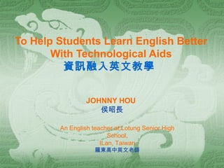 To Help Students Learn English Better   With Technological Aids 資訊融入英文教學  JOHNNY HOU   侯昭長 An English teacher at Lotung Senior High School, ILan, Taiwan   羅東高中英文老師 