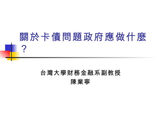 關於卡債問題政府應做什麼？ 台灣大學財務金融系副教授 陳業寧 