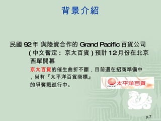 背景介紹 <ul><li>民國 92 年 與陸資合作的 Grand Pacific 百貨公司 </li></ul><ul><li>( 中文暫定 :  京太百貨 ) 預計 12 月份在北京 </li></ul><ul><li>西單開幕 </li>...
