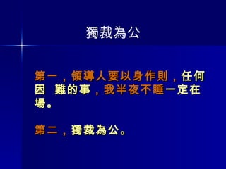 獨裁為公 第一，領導人要以身作則， 任何困  難的事 ，我半夜不睡 一定在場。 第二， 獨裁為公。 