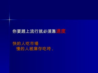 你要趕上流行就必須靠 速度 快的人吃市場 慢的人被庫存吃垮 . 