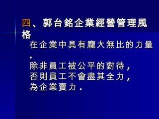 在企業中具有龐大無比的力量 .  除非員工被公平的對待 , 否則員工不會盡其全力 , 為企業賣力 .   四 、郭台銘企業經營管理風格  