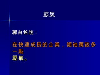 郭台銘說 : 在快速成長的企業，領袖應該多一點 霸氣。 霸氣 