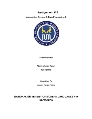 Assignment # 3
Information System & Data Processing II
Submitted By
Abdul-rehman Aslam
Roll # (9998)
Submitted To
Madam: Nargis Fatima
NATIONAL UNIVERSITY OF MODERN LANGUAGES H-9
ISLAMABAD
 