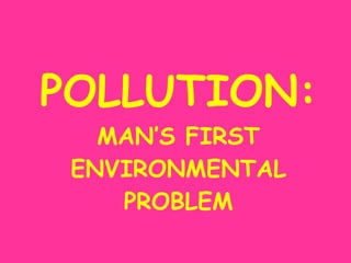 POLLUTION: MAN’S FIRST ENVIRONMENTAL PROBLEM 