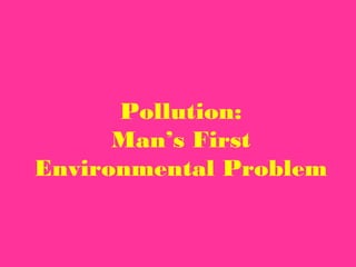 Pollution:
      Man’s First
Environmental Problem
 