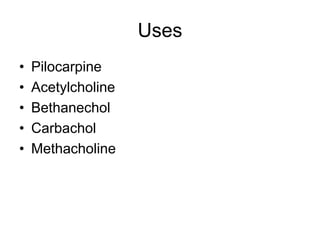 Uses
• Pilocarpine
• Acetylcholine
• Bethanechol
• Carbachol
• Methacholine
 