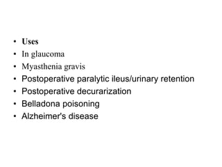 • Uses
• In glaucoma
• Myasthenia gravis
• Postoperative paralytic ileus/urinary retention
• Postoperative decurarization
• Belladona poisoning
• Alzheimer's disease
 