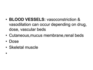 • BLOOD VESSELS: vasoconstriction &
vasodilation can occur depending on drug,
dose, vascular beds
• Cutaneous,mucus membrane,renal beds
• Dose
• Skeletal muscle
•
 