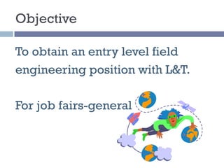 Objective
To obtain an entry level field
engineering position with L&T.
For job fairs-general
 