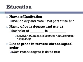 Education
q Name of Institution
q Include city and state if not part of the title
q Name of your degree and major
q Bachelor of _________ in ___________
qBachelor of Science in Business Administration:
Accounting
q List degrees in reverse chronological
order
q Most recent degree is listed first
 