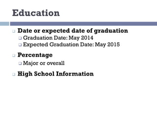 Education
q Date or expected date of graduation
q Graduation Date: May 2014
q Expected Graduation Date: May 2015
q Percentage
q Major or overall
q High School Information
 