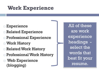 Work Experience
¨ Experience
¨ Related Experience
¨ Professional Experience
¨ Work History
¨ Related Work History
¨ Professional Work History
¨ Web Experience
(blogging)
All of these
are work
experience
headings -
select the
words that
best fit your
resume.
 