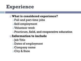 Experience
q What is considered experience?
qFull and part-time jobs
qSelf-employment
qVolunteer work
qPracticum, field, and cooperative education
q Information to include
qJob Title
qDates of employment
qCompany name
qCity & State
 
