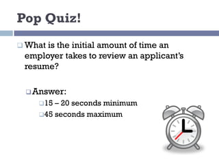 Pop Quiz!
q What is the initial amount of time an
employer takes to review an applicant’s
resume?
qAnswer:
q15 – 20 seconds minimum
q45 seconds maximum
 