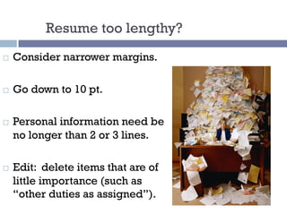 Resume too lengthy?
¨ Consider narrower margins.
¨ Go down to 10 pt.
¨ Personal information need be
no longer than 2 or 3 lines.
¨ Edit: delete items that are of
little importance (such as
“other duties as assigned”).
 