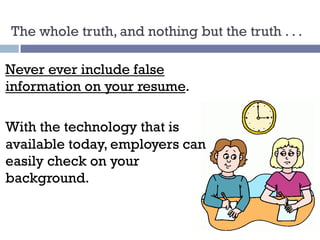 The whole truth, and nothing but the truth . . .
Never ever include false
information on your resume.
With the technology that is
available today, employers can
easily check on your
background.
 