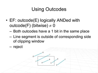 Using Outcodes
• EF: outcode(E) logically ANDed with
outcode(F) (bitwise)  0
– Both outcodes have a 1 bit in the same place
– Line segment is outside of corresponding side
of clipping window
– reject
 