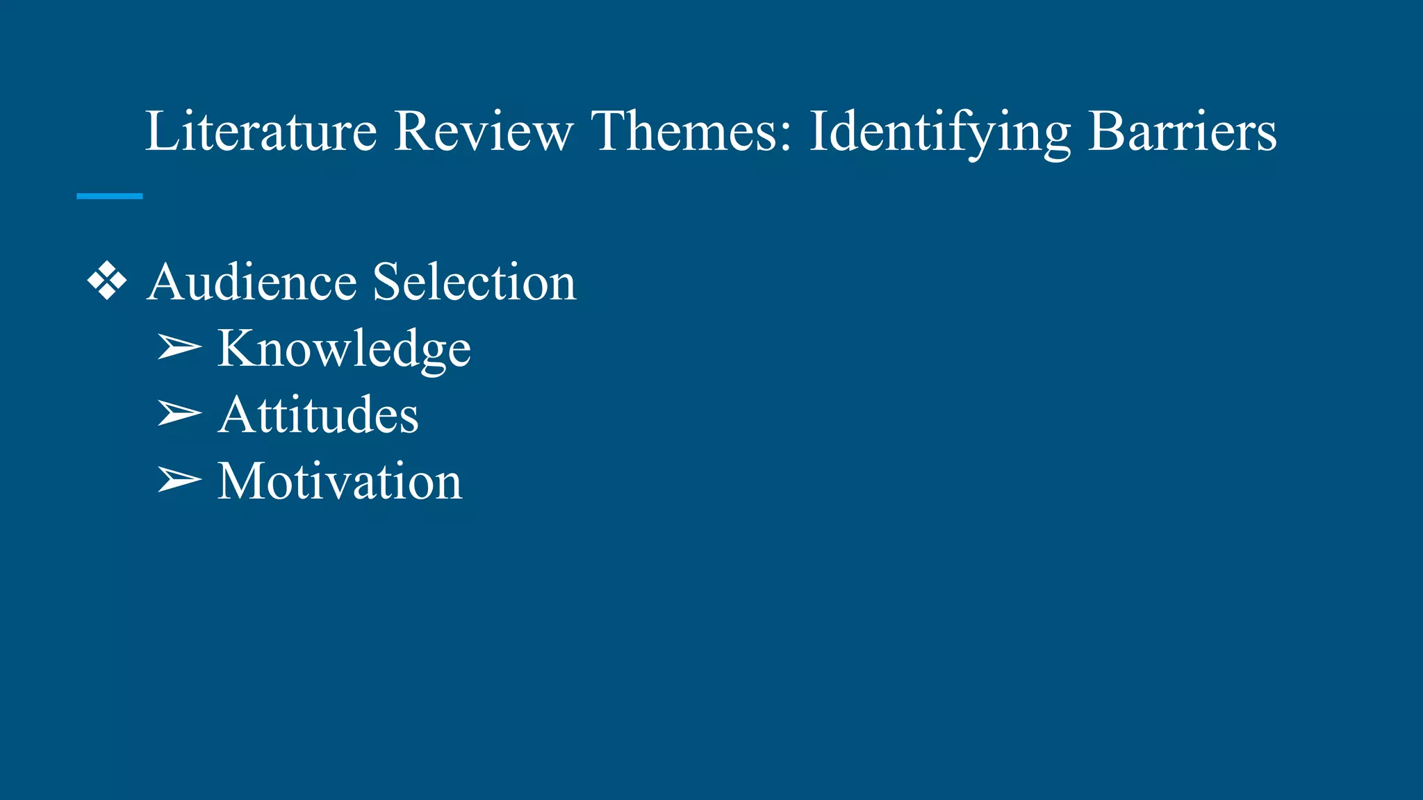 Literature Review Themes: Identifying Barriers
❖ Audience Selection
➢ Knowledge
➢ Attitudes
➢ Motivation
 