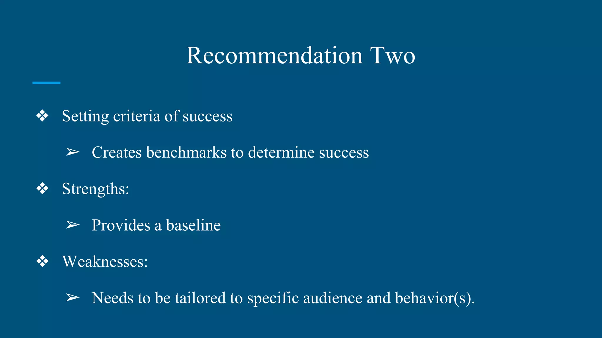 Recommendation Two
❖ Setting criteria of success
➢ Creates benchmarks to determine success
❖ Strengths:
➢ Provides a baseline
❖ Weaknesses:
➢ Needs to be tailored to specific audience and behavior(s).
 