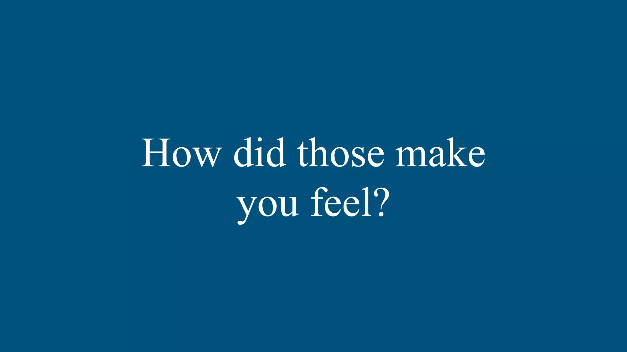 How did those make
you feel?
 