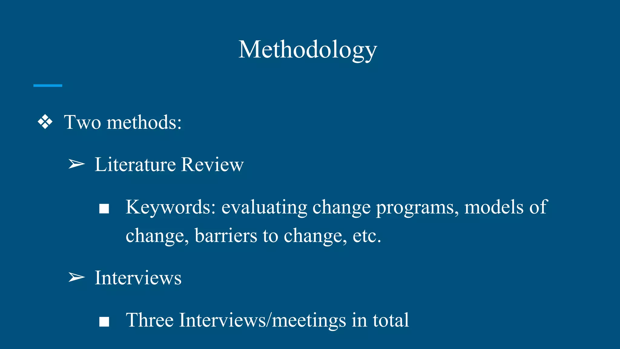 Methodology
❖ Two methods:
➢ Literature Review
■ Keywords: evaluating change programs, models of
change, barriers to change, etc.
➢ Interviews
■ Three Interviews/meetings in total
 