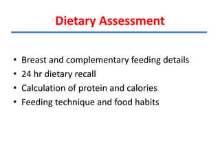 Dietary Assessment
• Breast and complementary feeding details
• 24 hr dietary recall
• Calculation of protein and calories
• Feeding technique and food habits
 