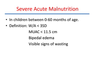 Severe Acute Malnutrition
• In children between 0-60 months of age.
• Definition: W/A < 3SD
MUAC < 11.5 cm
Bipedal edema
Visible signs of wasting
 