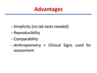 Advantages
–Simplicity (no lab tests needed)
–Reproducibility
–Comparability
–Anthropometry + Clinical Signs used for
assessment
 