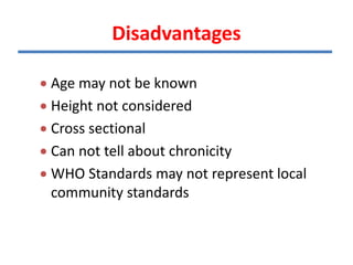 Disadvantages
 Age may not be known
 Height not considered
 Cross sectional
 Can not tell about chronicity
 WHO Standards may not represent local
community standards
 
