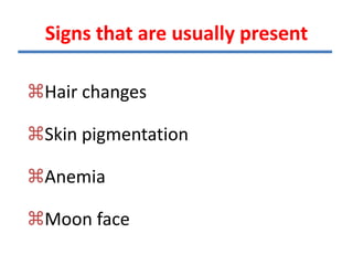 Signs that are usually present
Hair changes
Skin pigmentation
Anemia
Moon face
 