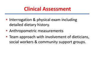  Interrogation & physical exam including
detailed dietary history.
 Anthropometric measurements
 Team approach with involvement of dieticians,
social workers & community support groups.
Clinical Assessment
 
