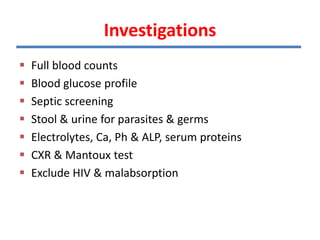 Investigations
 Full blood counts
 Blood glucose profile
 Septic screening
 Stool & urine for parasites & germs
 Electrolytes, Ca, Ph & ALP, serum proteins
 CXR & Mantoux test
 Exclude HIV & malabsorption
 